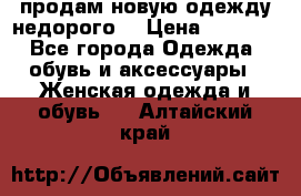 продам новую одежду недорого! › Цена ­ 3 000 - Все города Одежда, обувь и аксессуары » Женская одежда и обувь   . Алтайский край